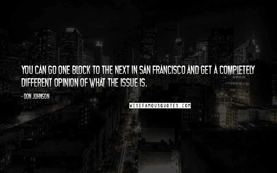 Don Johnson Quotes: You can go one block to the next in San Francisco and get a completely different opinion of what the issue is.
