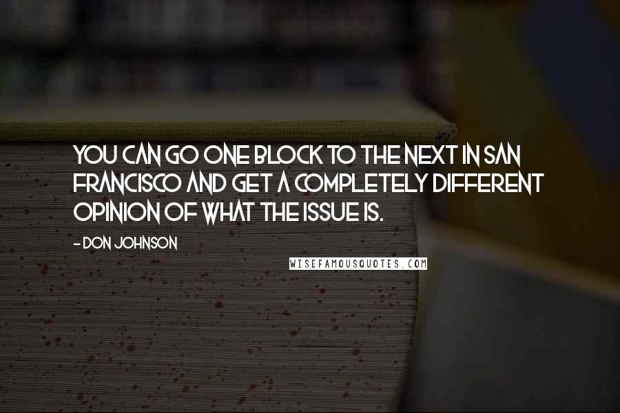 Don Johnson Quotes: You can go one block to the next in San Francisco and get a completely different opinion of what the issue is.