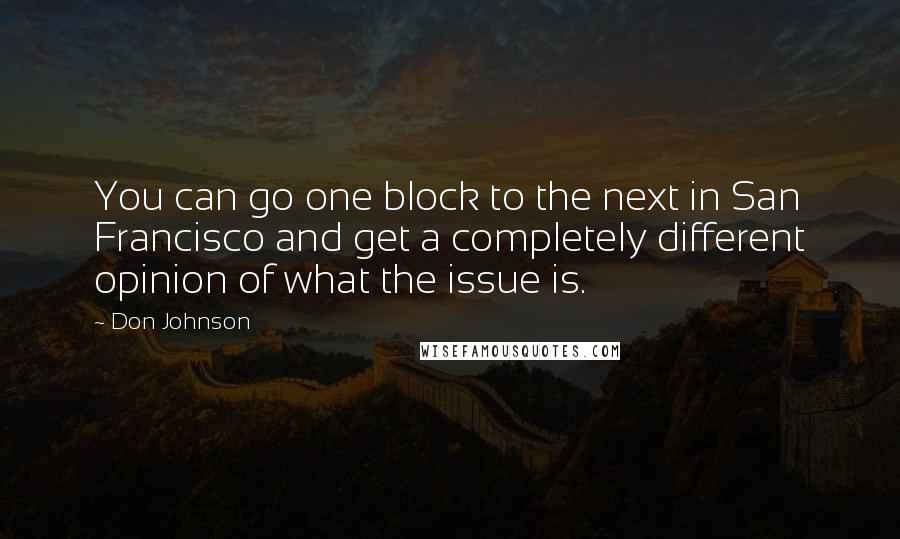 Don Johnson Quotes: You can go one block to the next in San Francisco and get a completely different opinion of what the issue is.