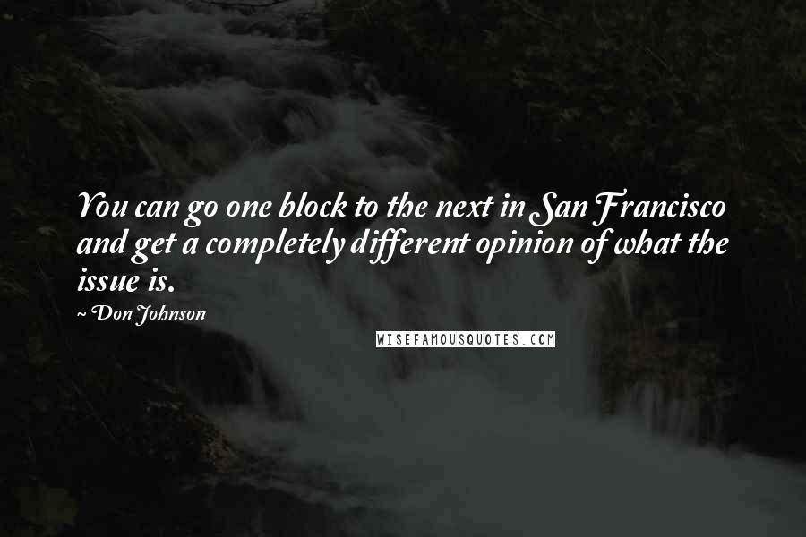 Don Johnson Quotes: You can go one block to the next in San Francisco and get a completely different opinion of what the issue is.