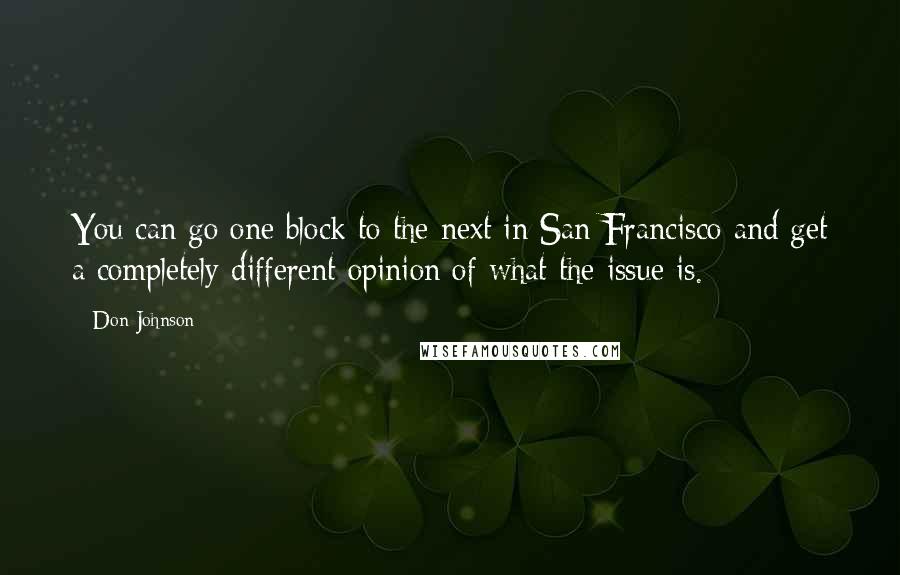 Don Johnson Quotes: You can go one block to the next in San Francisco and get a completely different opinion of what the issue is.