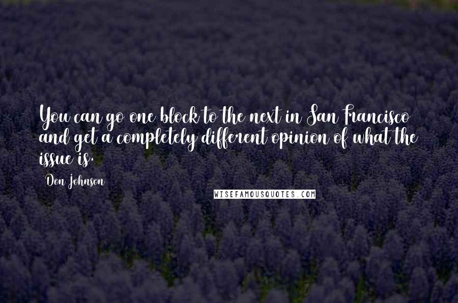 Don Johnson Quotes: You can go one block to the next in San Francisco and get a completely different opinion of what the issue is.