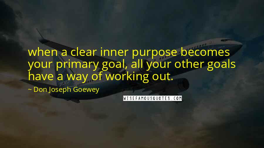 Don Joseph Goewey Quotes: when a clear inner purpose becomes your primary goal, all your other goals have a way of working out.