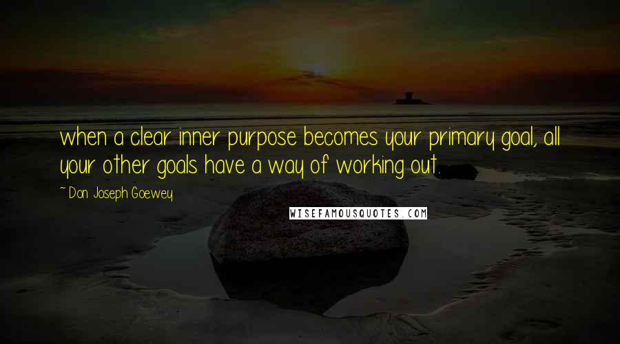 Don Joseph Goewey Quotes: when a clear inner purpose becomes your primary goal, all your other goals have a way of working out.