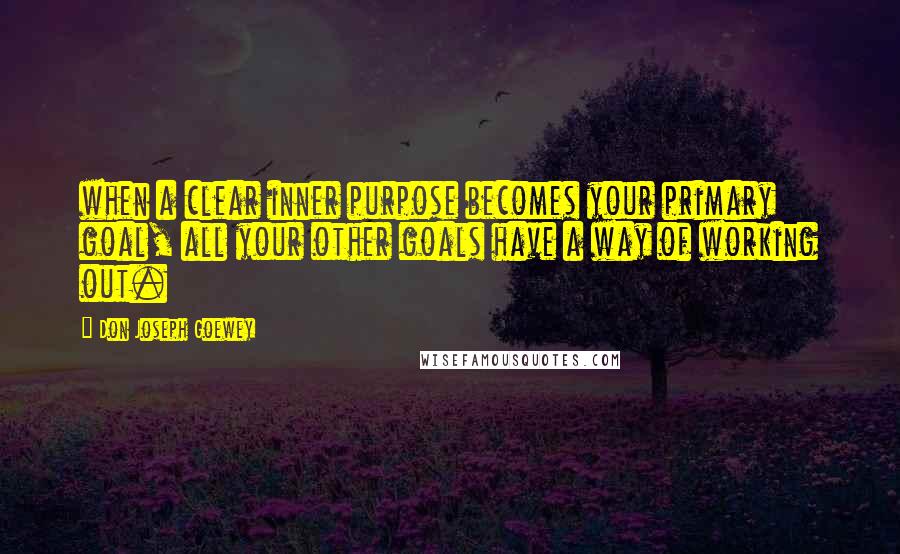 Don Joseph Goewey Quotes: when a clear inner purpose becomes your primary goal, all your other goals have a way of working out.