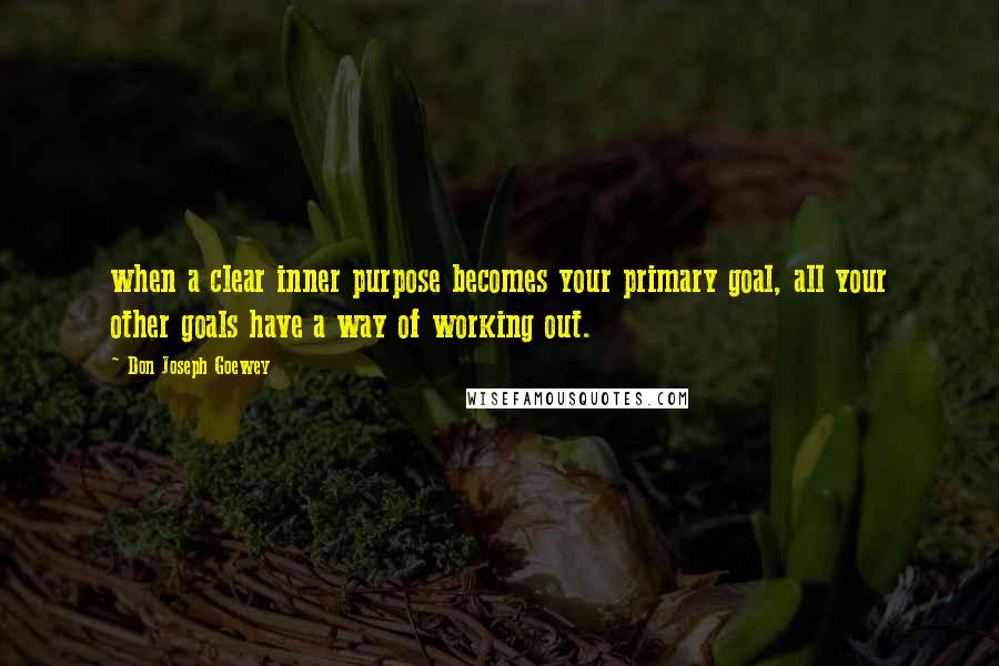 Don Joseph Goewey Quotes: when a clear inner purpose becomes your primary goal, all your other goals have a way of working out.