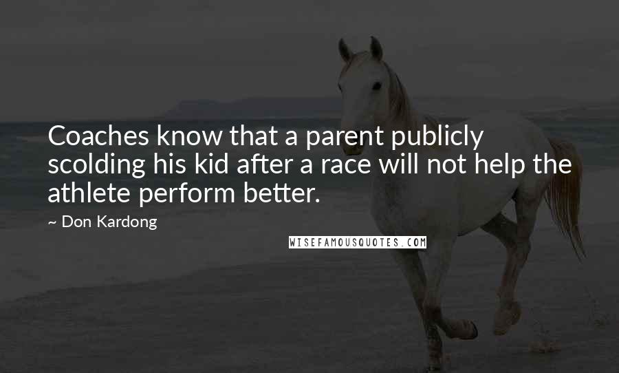 Don Kardong Quotes: Coaches know that a parent publicly scolding his kid after a race will not help the athlete perform better.
