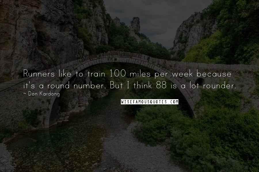 Don Kardong Quotes: Runners like to train 100 miles per week because it's a round number. But I think 88 is a lot rounder.