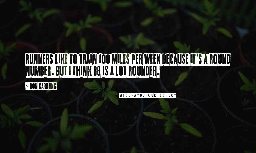 Don Kardong Quotes: Runners like to train 100 miles per week because it's a round number. But I think 88 is a lot rounder.