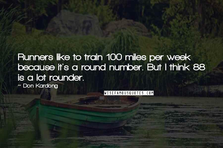 Don Kardong Quotes: Runners like to train 100 miles per week because it's a round number. But I think 88 is a lot rounder.