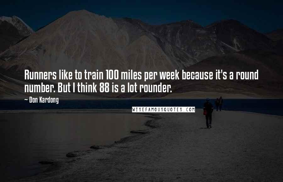 Don Kardong Quotes: Runners like to train 100 miles per week because it's a round number. But I think 88 is a lot rounder.