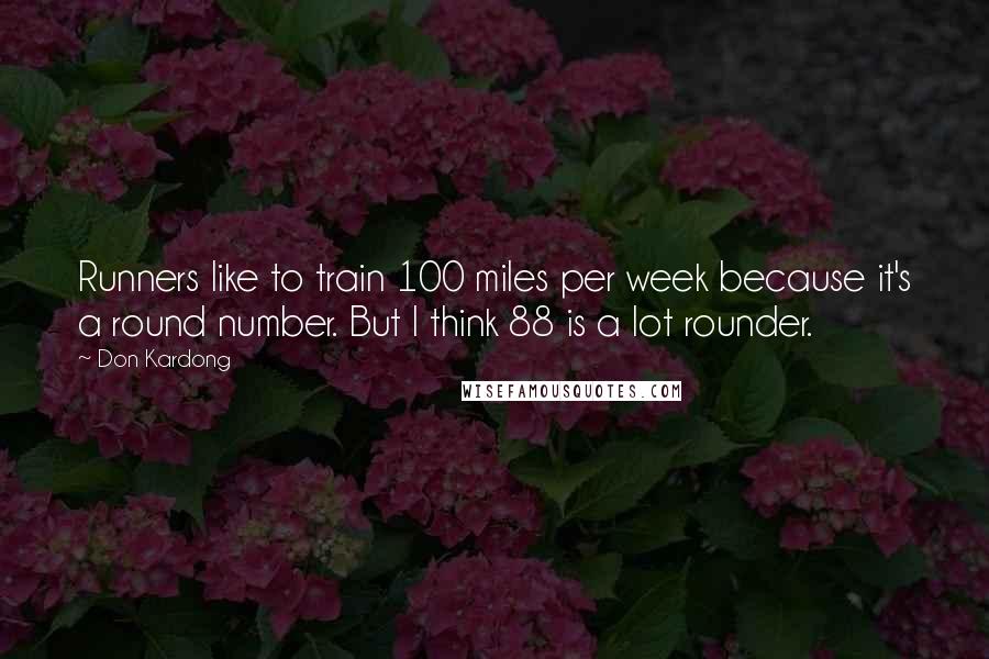 Don Kardong Quotes: Runners like to train 100 miles per week because it's a round number. But I think 88 is a lot rounder.