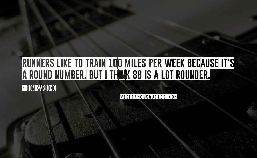 Don Kardong Quotes: Runners like to train 100 miles per week because it's a round number. But I think 88 is a lot rounder.