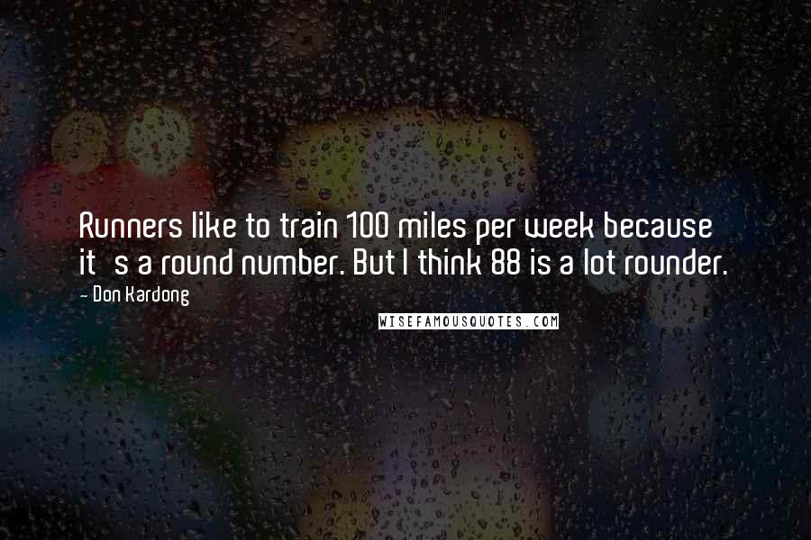 Don Kardong Quotes: Runners like to train 100 miles per week because it's a round number. But I think 88 is a lot rounder.