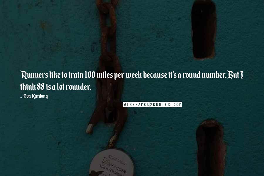 Don Kardong Quotes: Runners like to train 100 miles per week because it's a round number. But I think 88 is a lot rounder.