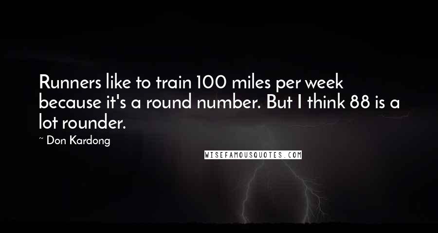 Don Kardong Quotes: Runners like to train 100 miles per week because it's a round number. But I think 88 is a lot rounder.