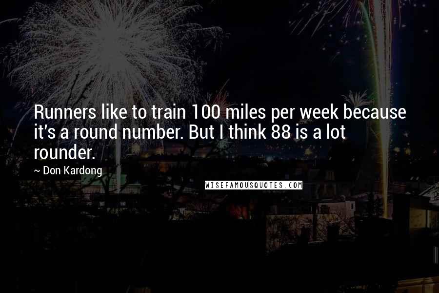 Don Kardong Quotes: Runners like to train 100 miles per week because it's a round number. But I think 88 is a lot rounder.