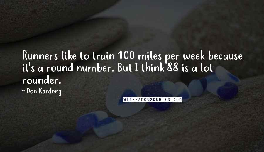 Don Kardong Quotes: Runners like to train 100 miles per week because it's a round number. But I think 88 is a lot rounder.