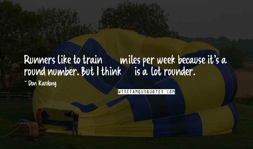 Don Kardong Quotes: Runners like to train 100 miles per week because it's a round number. But I think 88 is a lot rounder.