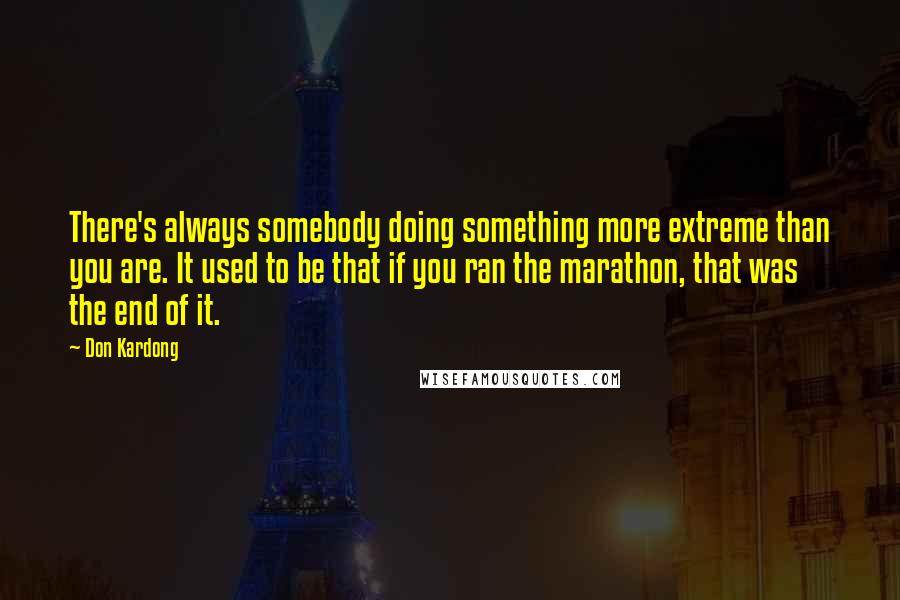 Don Kardong Quotes: There's always somebody doing something more extreme than you are. It used to be that if you ran the marathon, that was the end of it.