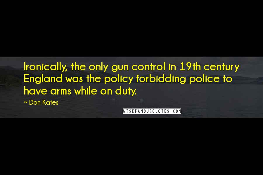 Don Kates Quotes: Ironically, the only gun control in 19th century England was the policy forbidding police to have arms while on duty.