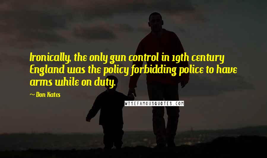 Don Kates Quotes: Ironically, the only gun control in 19th century England was the policy forbidding police to have arms while on duty.