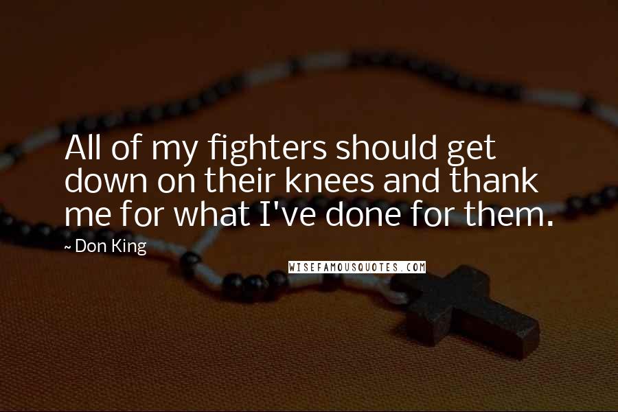 Don King Quotes: All of my fighters should get down on their knees and thank me for what I've done for them.