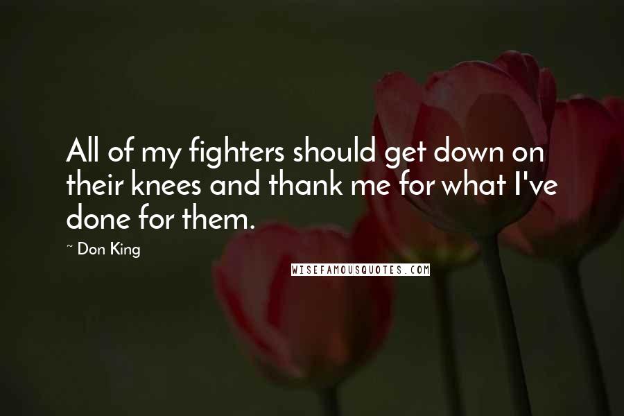 Don King Quotes: All of my fighters should get down on their knees and thank me for what I've done for them.