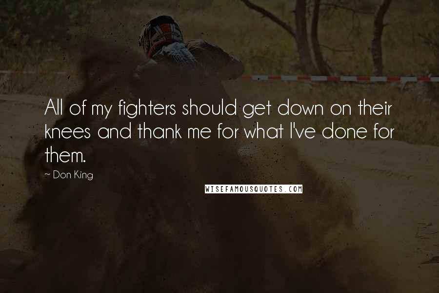 Don King Quotes: All of my fighters should get down on their knees and thank me for what I've done for them.