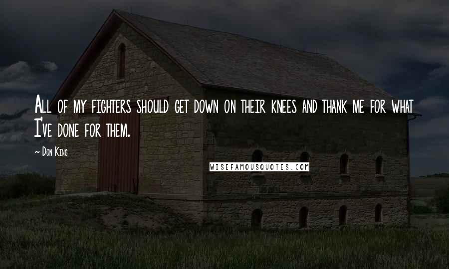 Don King Quotes: All of my fighters should get down on their knees and thank me for what I've done for them.