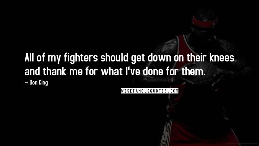 Don King Quotes: All of my fighters should get down on their knees and thank me for what I've done for them.