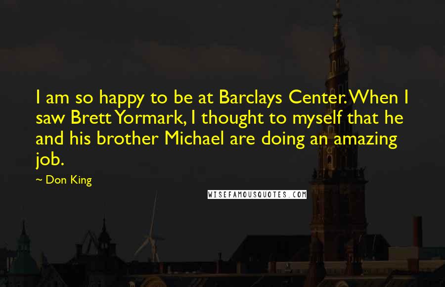 Don King Quotes: I am so happy to be at Barclays Center. When I saw Brett Yormark, I thought to myself that he and his brother Michael are doing an amazing job.