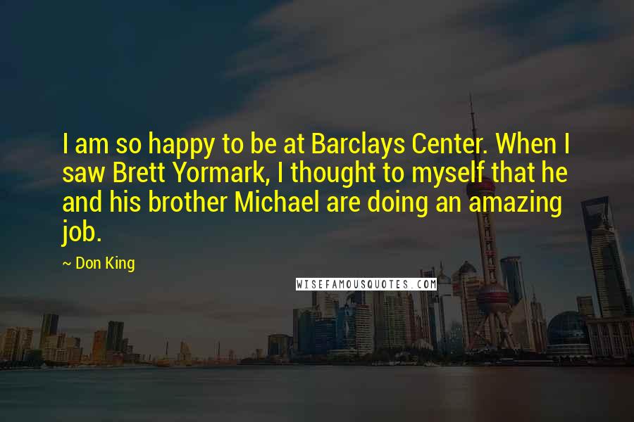 Don King Quotes: I am so happy to be at Barclays Center. When I saw Brett Yormark, I thought to myself that he and his brother Michael are doing an amazing job.