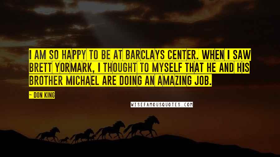 Don King Quotes: I am so happy to be at Barclays Center. When I saw Brett Yormark, I thought to myself that he and his brother Michael are doing an amazing job.