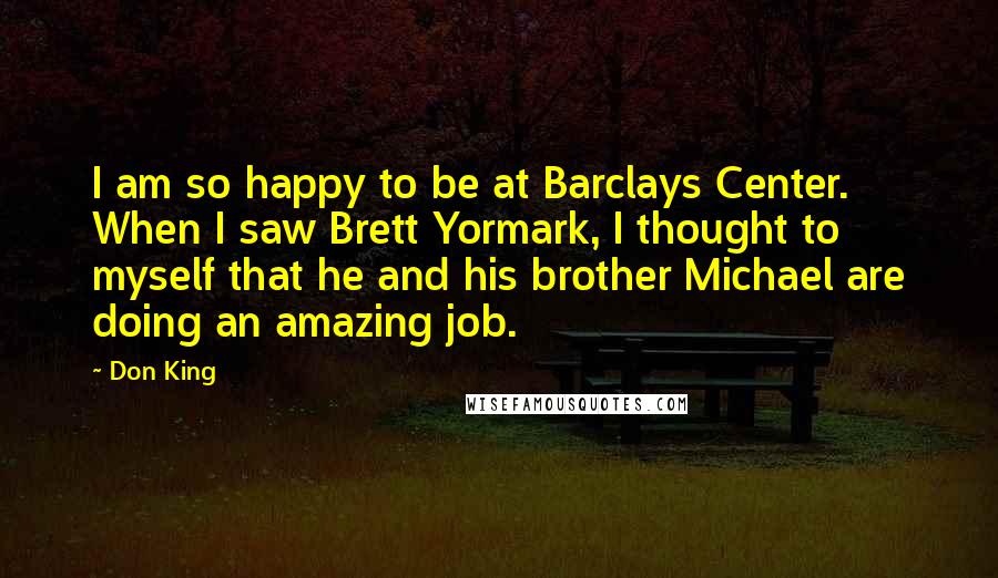 Don King Quotes: I am so happy to be at Barclays Center. When I saw Brett Yormark, I thought to myself that he and his brother Michael are doing an amazing job.