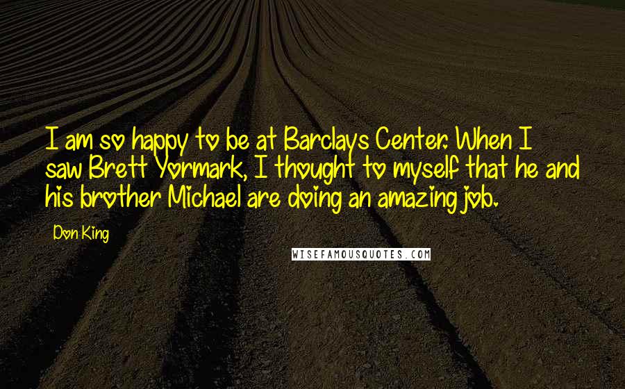 Don King Quotes: I am so happy to be at Barclays Center. When I saw Brett Yormark, I thought to myself that he and his brother Michael are doing an amazing job.