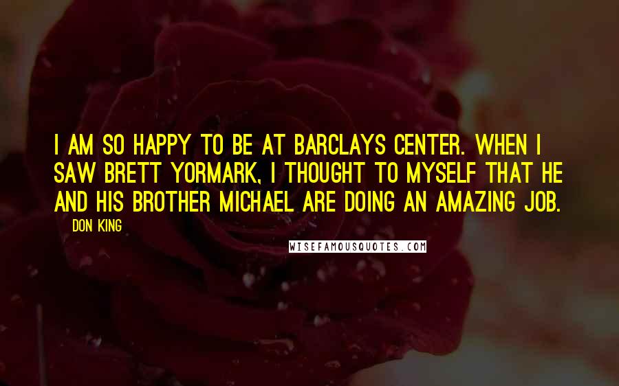 Don King Quotes: I am so happy to be at Barclays Center. When I saw Brett Yormark, I thought to myself that he and his brother Michael are doing an amazing job.