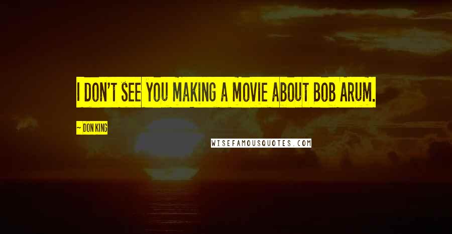 Don King Quotes: I don't see you making a movie about Bob Arum.