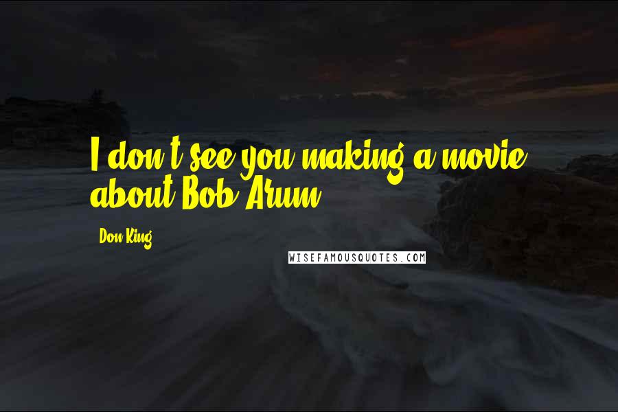 Don King Quotes: I don't see you making a movie about Bob Arum.