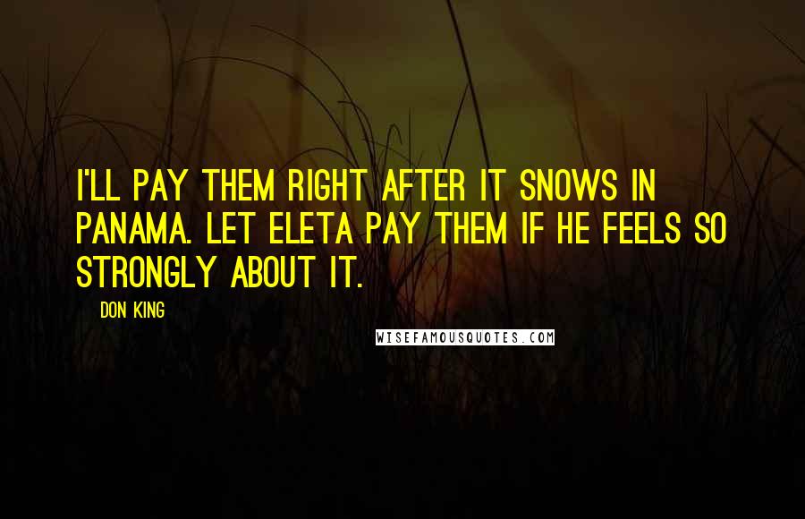 Don King Quotes: I'll pay them right after it snows in Panama. Let Eleta pay them if he feels so strongly about it.