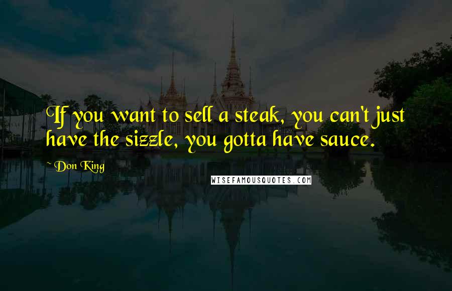 Don King Quotes: If you want to sell a steak, you can't just have the sizzle, you gotta have sauce.