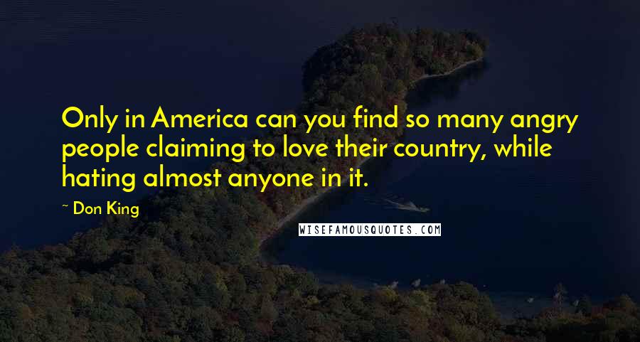 Don King Quotes: Only in America can you find so many angry people claiming to love their country, while hating almost anyone in it.