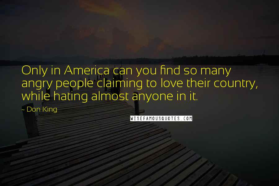 Don King Quotes: Only in America can you find so many angry people claiming to love their country, while hating almost anyone in it.