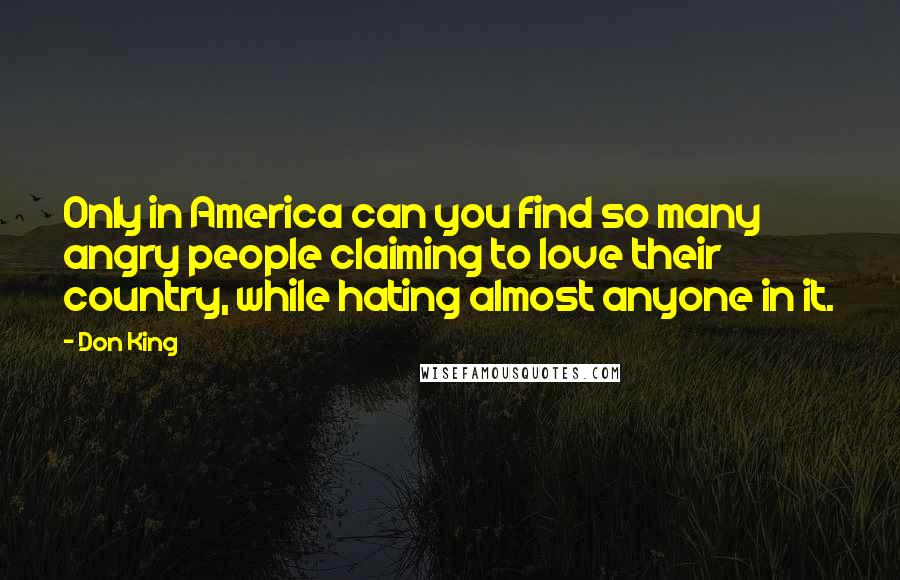 Don King Quotes: Only in America can you find so many angry people claiming to love their country, while hating almost anyone in it.