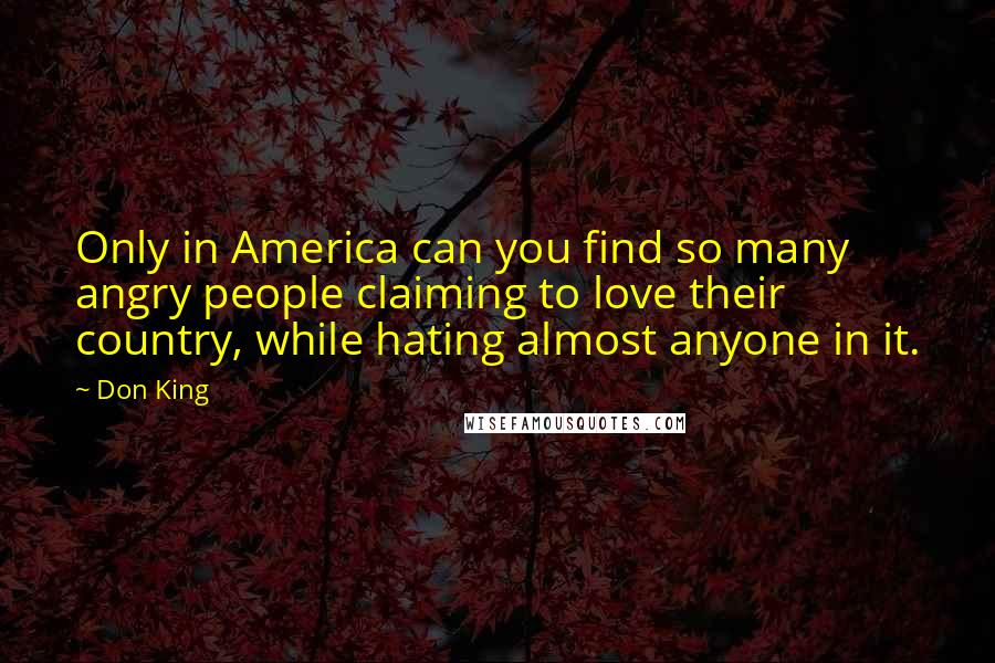 Don King Quotes: Only in America can you find so many angry people claiming to love their country, while hating almost anyone in it.