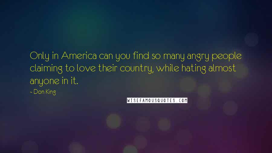 Don King Quotes: Only in America can you find so many angry people claiming to love their country, while hating almost anyone in it.