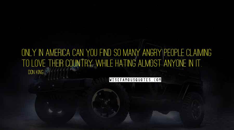 Don King Quotes: Only in America can you find so many angry people claiming to love their country, while hating almost anyone in it.