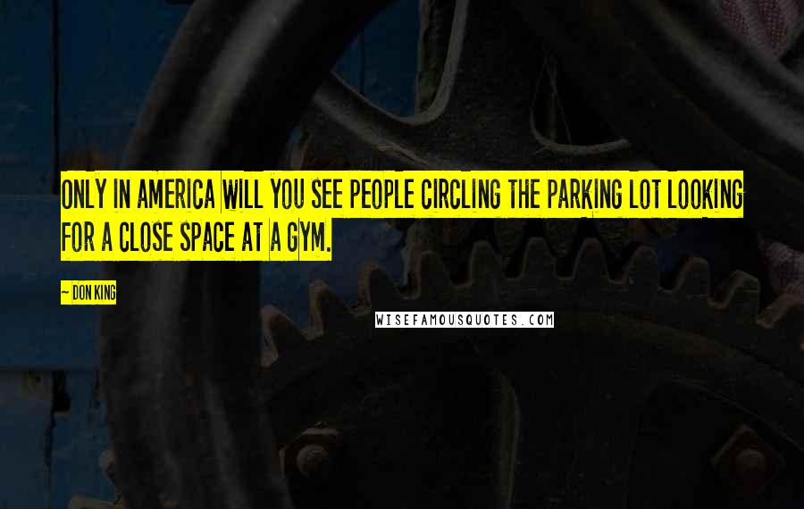 Don King Quotes: Only in america will you see people circling the parking lot looking for a close space at a gym.