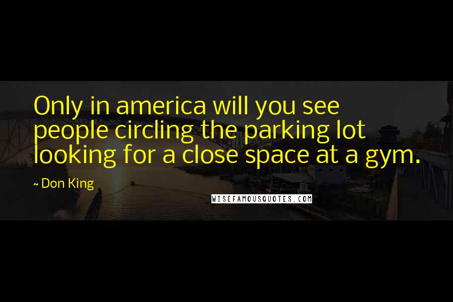 Don King Quotes: Only in america will you see people circling the parking lot looking for a close space at a gym.