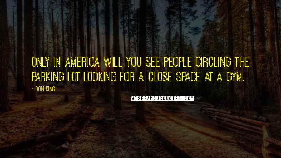 Don King Quotes: Only in america will you see people circling the parking lot looking for a close space at a gym.